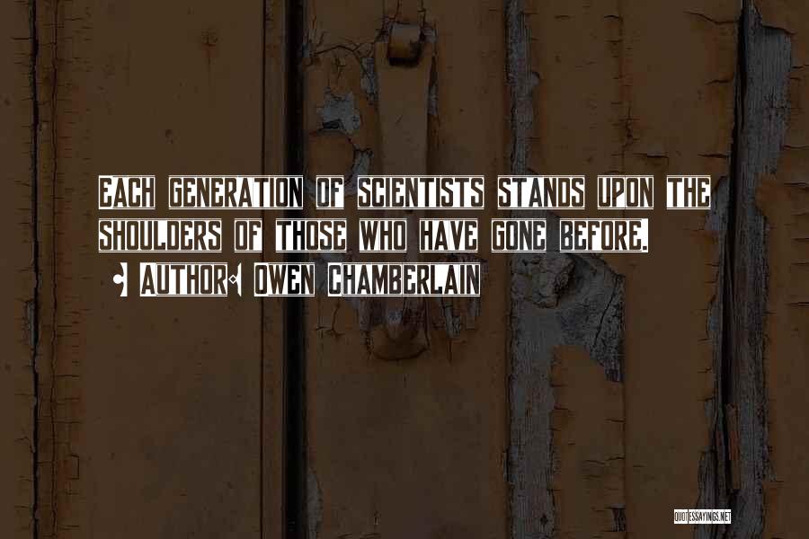 Owen Chamberlain Quotes: Each Generation Of Scientists Stands Upon The Shoulders Of Those Who Have Gone Before.