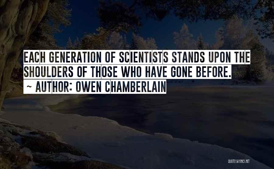 Owen Chamberlain Quotes: Each Generation Of Scientists Stands Upon The Shoulders Of Those Who Have Gone Before.