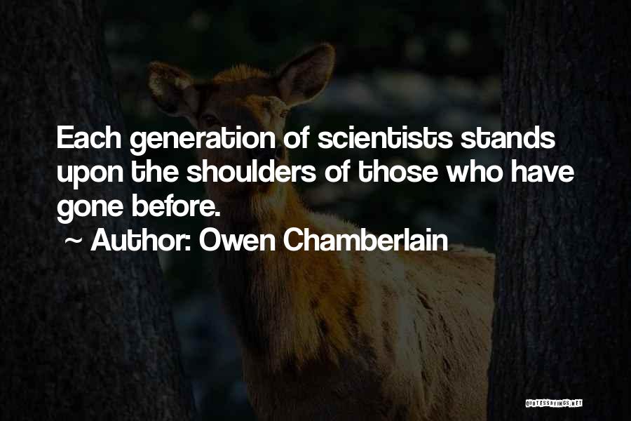 Owen Chamberlain Quotes: Each Generation Of Scientists Stands Upon The Shoulders Of Those Who Have Gone Before.