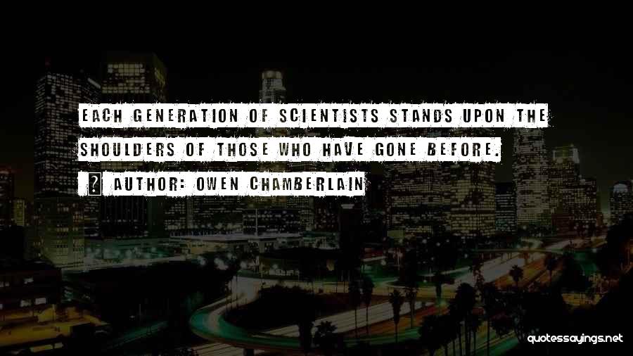 Owen Chamberlain Quotes: Each Generation Of Scientists Stands Upon The Shoulders Of Those Who Have Gone Before.