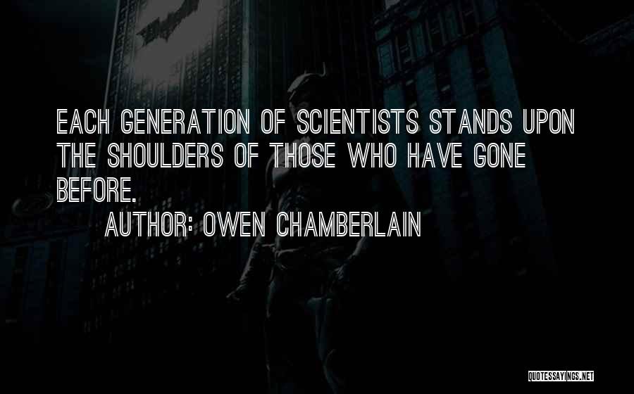 Owen Chamberlain Quotes: Each Generation Of Scientists Stands Upon The Shoulders Of Those Who Have Gone Before.