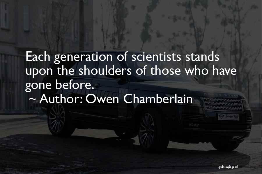 Owen Chamberlain Quotes: Each Generation Of Scientists Stands Upon The Shoulders Of Those Who Have Gone Before.