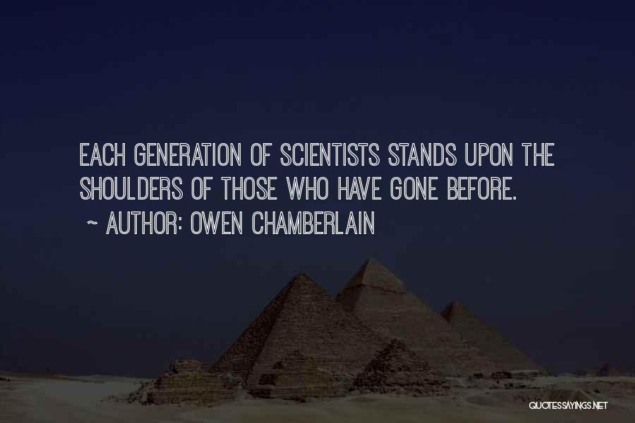 Owen Chamberlain Quotes: Each Generation Of Scientists Stands Upon The Shoulders Of Those Who Have Gone Before.