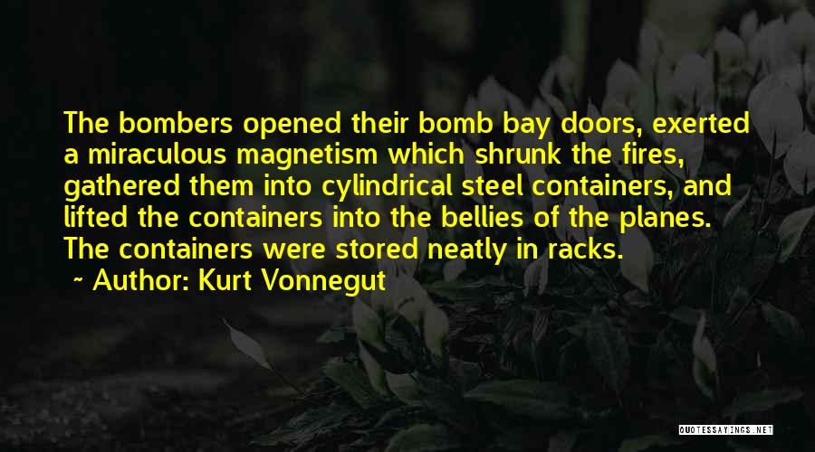 Kurt Vonnegut Quotes: The Bombers Opened Their Bomb Bay Doors, Exerted A Miraculous Magnetism Which Shrunk The Fires, Gathered Them Into Cylindrical Steel