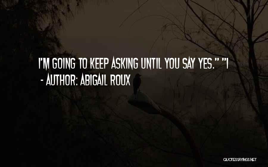 Abigail Roux Quotes: I'm Going To Keep Asking Until You Say Yes. I