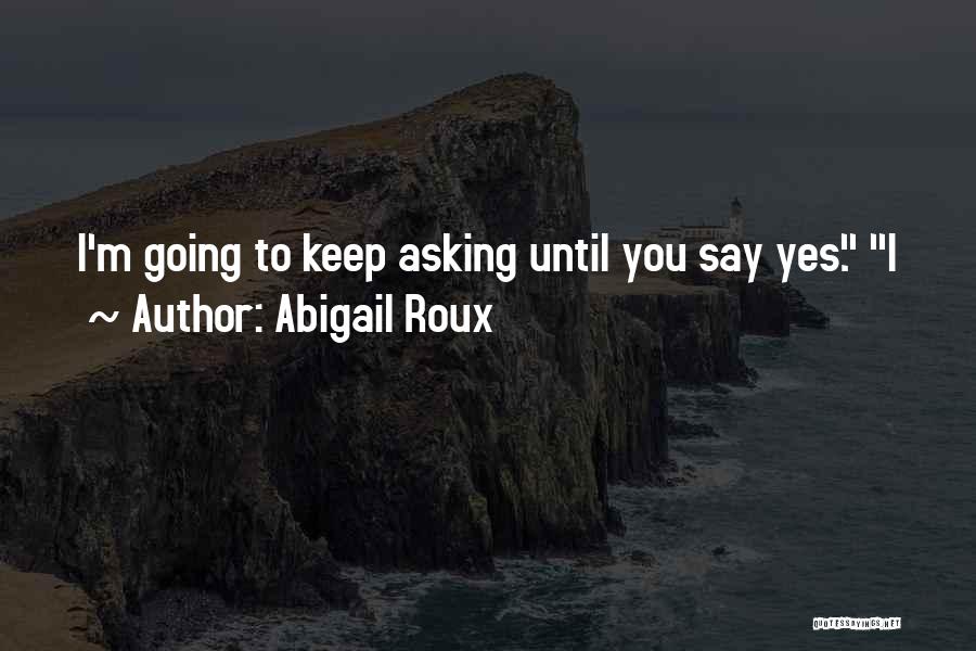 Abigail Roux Quotes: I'm Going To Keep Asking Until You Say Yes. I