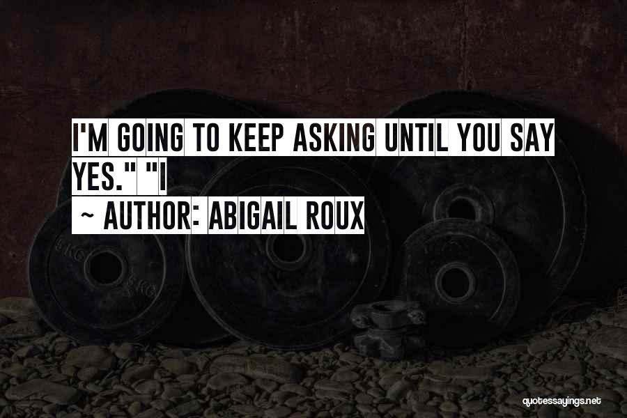 Abigail Roux Quotes: I'm Going To Keep Asking Until You Say Yes. I