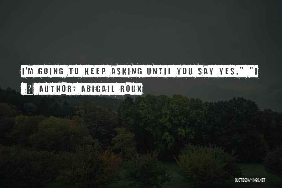 Abigail Roux Quotes: I'm Going To Keep Asking Until You Say Yes. I