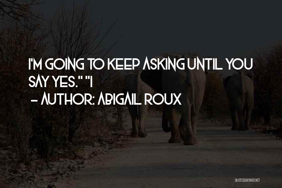 Abigail Roux Quotes: I'm Going To Keep Asking Until You Say Yes. I