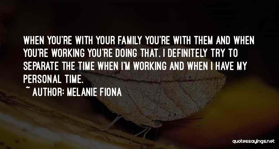 Melanie Fiona Quotes: When You're With Your Family You're With Them And When You're Working You're Doing That. I Definitely Try To Separate