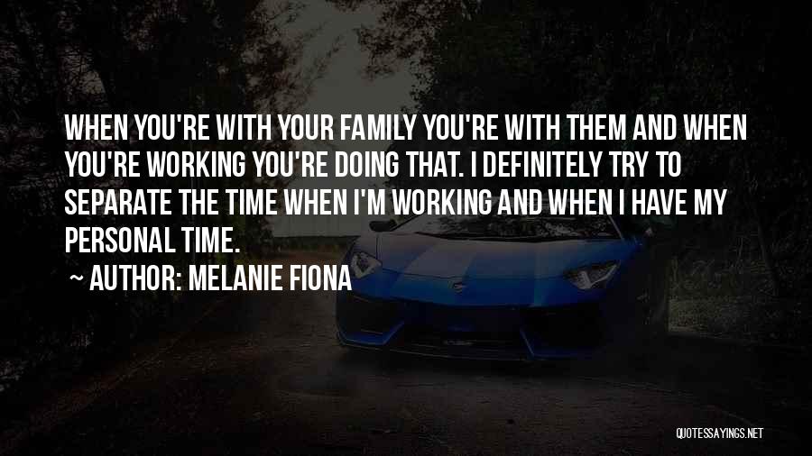 Melanie Fiona Quotes: When You're With Your Family You're With Them And When You're Working You're Doing That. I Definitely Try To Separate