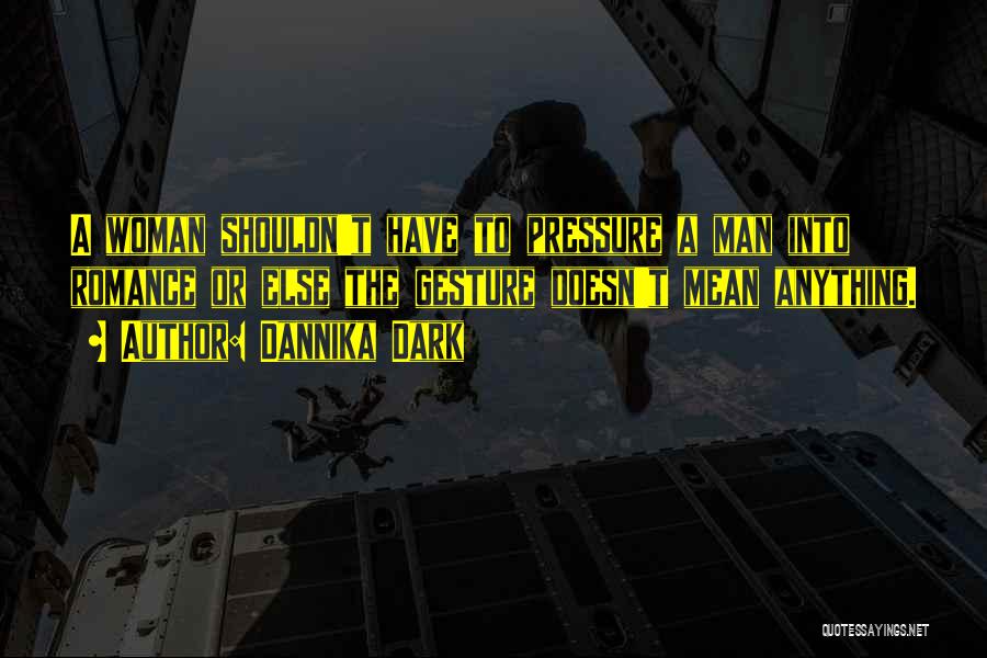 Dannika Dark Quotes: A Woman Shouldn't Have To Pressure A Man Into Romance Or Else The Gesture Doesn't Mean Anything.