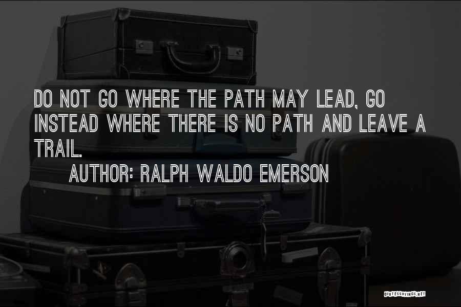 Ralph Waldo Emerson Quotes: Do Not Go Where The Path May Lead, Go Instead Where There Is No Path And Leave A Trail.