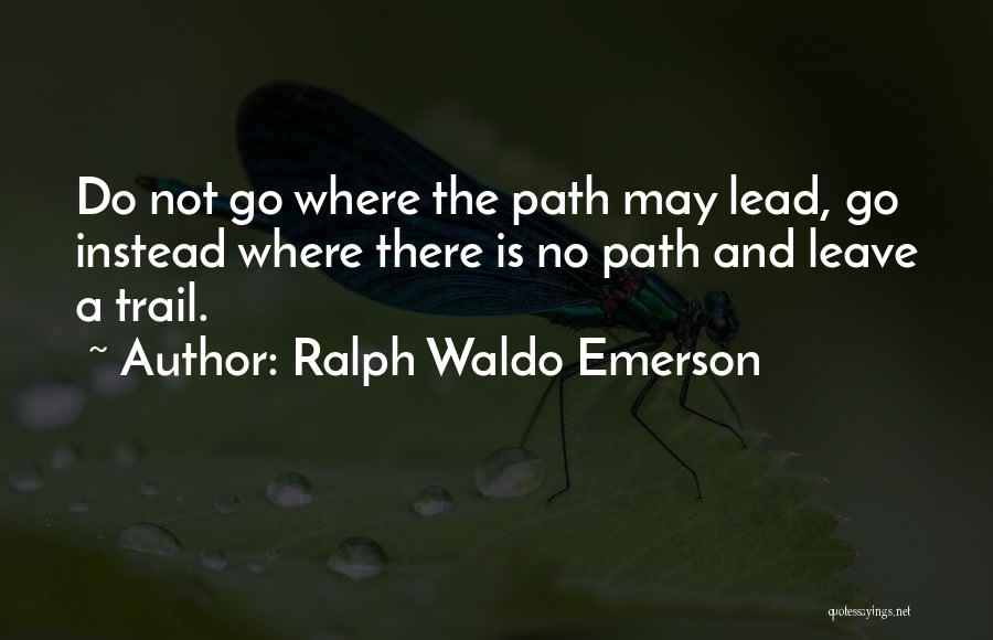 Ralph Waldo Emerson Quotes: Do Not Go Where The Path May Lead, Go Instead Where There Is No Path And Leave A Trail.