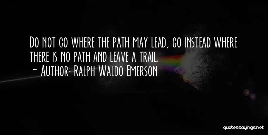 Ralph Waldo Emerson Quotes: Do Not Go Where The Path May Lead, Go Instead Where There Is No Path And Leave A Trail.