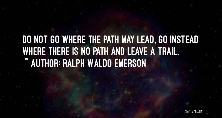 Ralph Waldo Emerson Quotes: Do Not Go Where The Path May Lead, Go Instead Where There Is No Path And Leave A Trail.