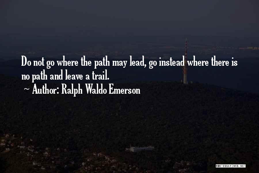 Ralph Waldo Emerson Quotes: Do Not Go Where The Path May Lead, Go Instead Where There Is No Path And Leave A Trail.