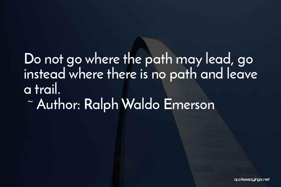 Ralph Waldo Emerson Quotes: Do Not Go Where The Path May Lead, Go Instead Where There Is No Path And Leave A Trail.