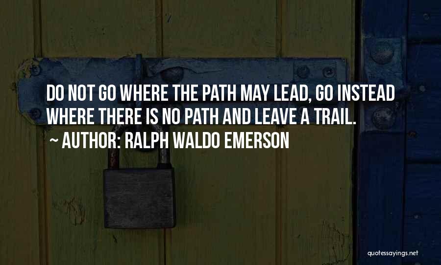 Ralph Waldo Emerson Quotes: Do Not Go Where The Path May Lead, Go Instead Where There Is No Path And Leave A Trail.