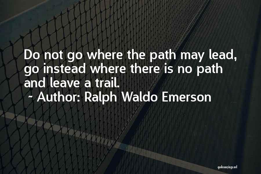 Ralph Waldo Emerson Quotes: Do Not Go Where The Path May Lead, Go Instead Where There Is No Path And Leave A Trail.