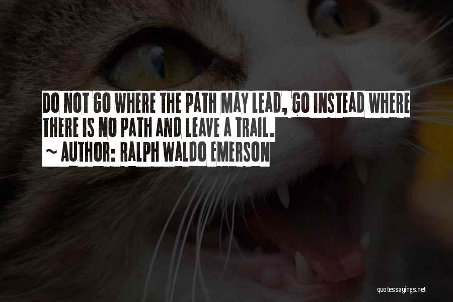 Ralph Waldo Emerson Quotes: Do Not Go Where The Path May Lead, Go Instead Where There Is No Path And Leave A Trail.