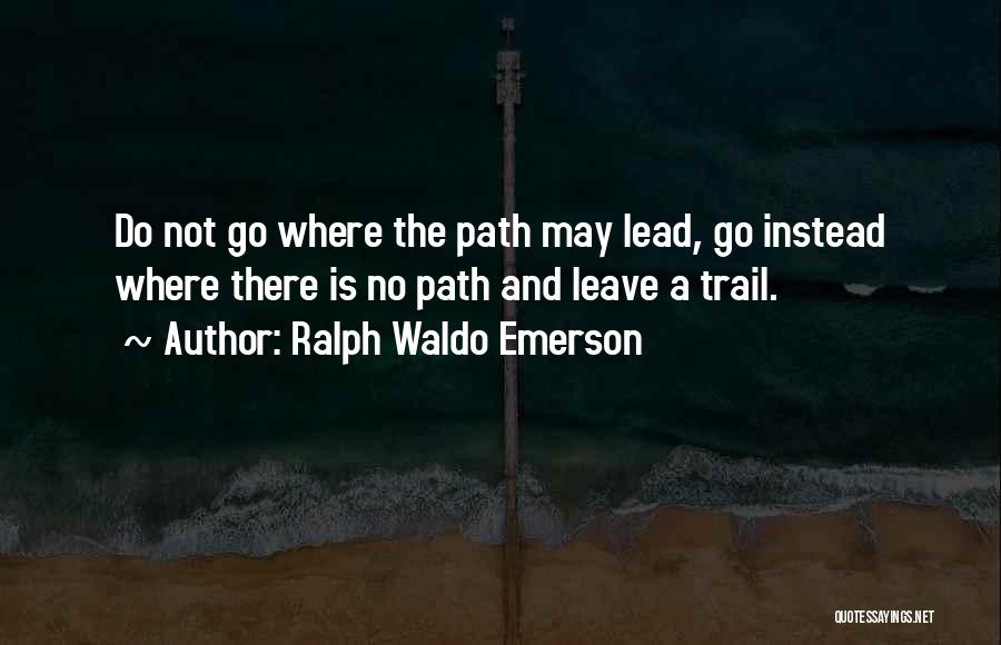 Ralph Waldo Emerson Quotes: Do Not Go Where The Path May Lead, Go Instead Where There Is No Path And Leave A Trail.