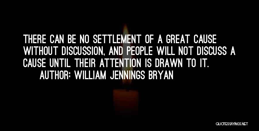 William Jennings Bryan Quotes: There Can Be No Settlement Of A Great Cause Without Discussion, And People Will Not Discuss A Cause Until Their