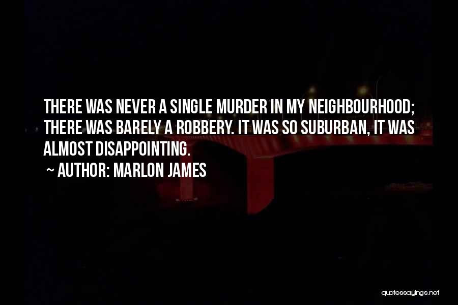 Marlon James Quotes: There Was Never A Single Murder In My Neighbourhood; There Was Barely A Robbery. It Was So Suburban, It Was