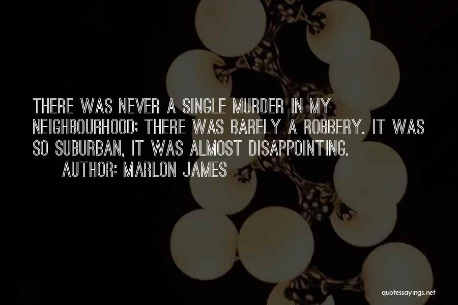 Marlon James Quotes: There Was Never A Single Murder In My Neighbourhood; There Was Barely A Robbery. It Was So Suburban, It Was