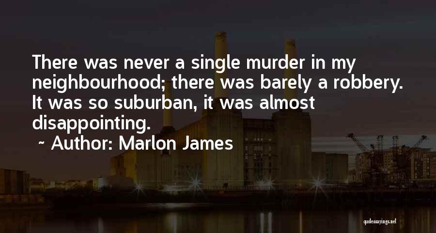 Marlon James Quotes: There Was Never A Single Murder In My Neighbourhood; There Was Barely A Robbery. It Was So Suburban, It Was