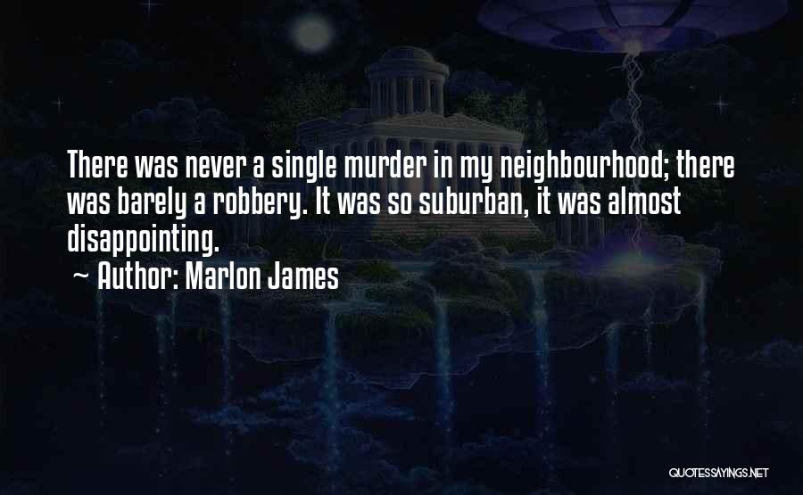 Marlon James Quotes: There Was Never A Single Murder In My Neighbourhood; There Was Barely A Robbery. It Was So Suburban, It Was