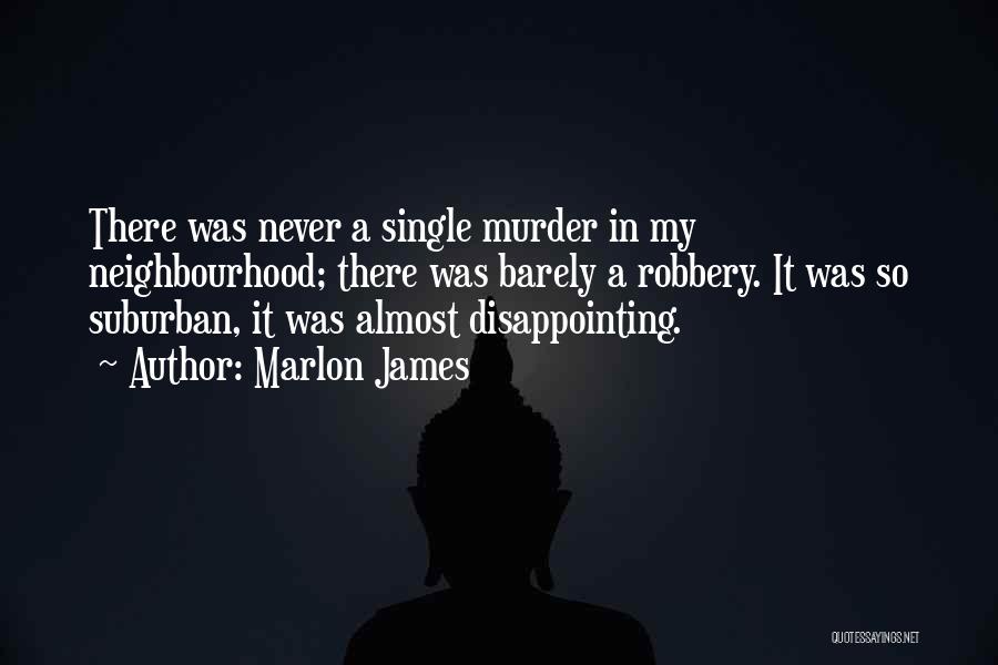 Marlon James Quotes: There Was Never A Single Murder In My Neighbourhood; There Was Barely A Robbery. It Was So Suburban, It Was