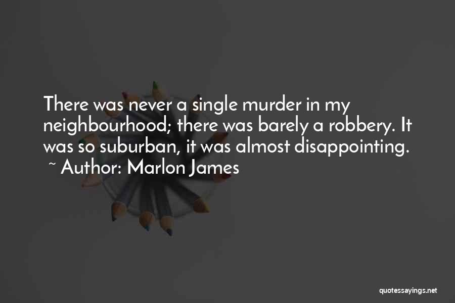 Marlon James Quotes: There Was Never A Single Murder In My Neighbourhood; There Was Barely A Robbery. It Was So Suburban, It Was