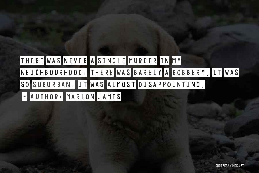 Marlon James Quotes: There Was Never A Single Murder In My Neighbourhood; There Was Barely A Robbery. It Was So Suburban, It Was