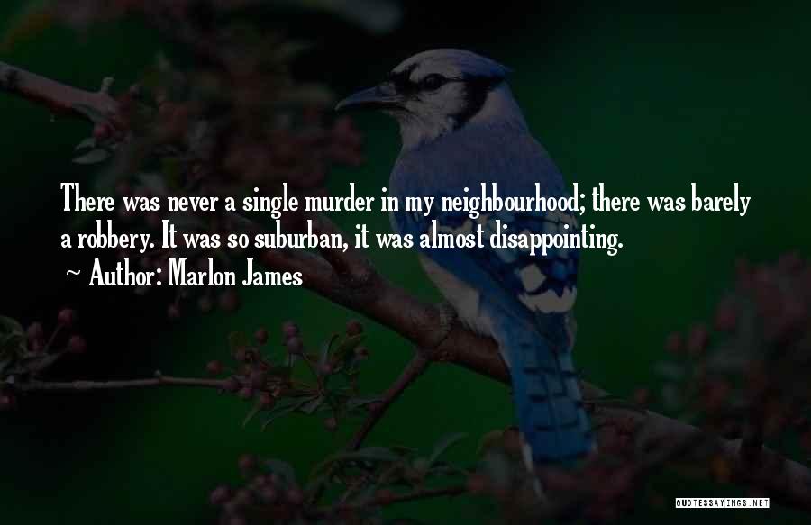 Marlon James Quotes: There Was Never A Single Murder In My Neighbourhood; There Was Barely A Robbery. It Was So Suburban, It Was