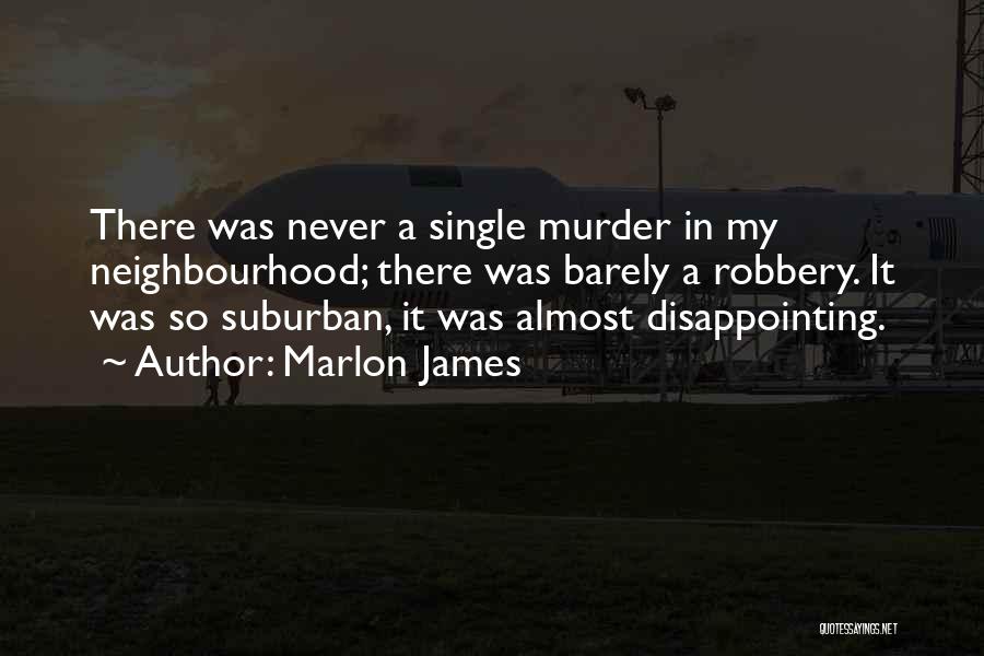 Marlon James Quotes: There Was Never A Single Murder In My Neighbourhood; There Was Barely A Robbery. It Was So Suburban, It Was