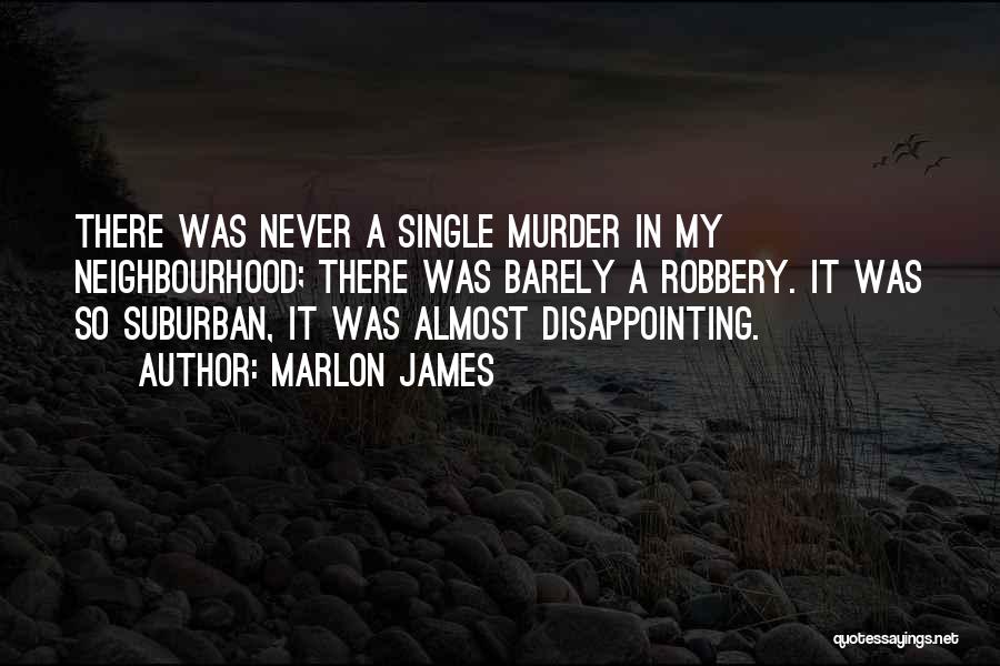 Marlon James Quotes: There Was Never A Single Murder In My Neighbourhood; There Was Barely A Robbery. It Was So Suburban, It Was