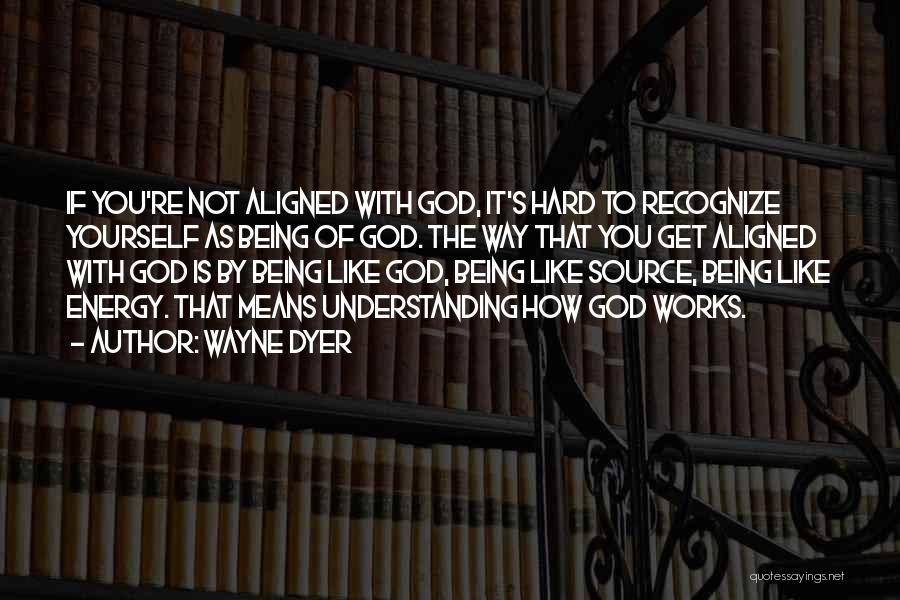 Wayne Dyer Quotes: If You're Not Aligned With God, It's Hard To Recognize Yourself As Being Of God. The Way That You Get