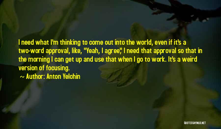 Anton Yelchin Quotes: I Need What I'm Thinking To Come Out Into The World, Even If It's A Two-word Approval, Like, Yeah, I