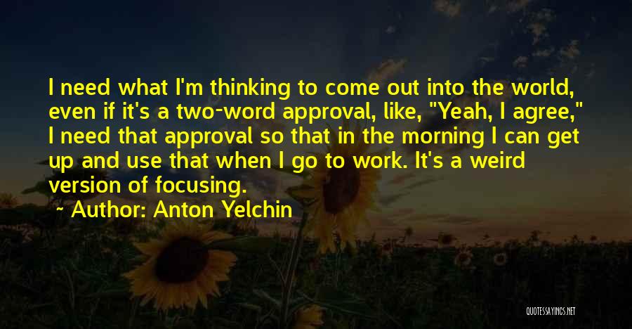 Anton Yelchin Quotes: I Need What I'm Thinking To Come Out Into The World, Even If It's A Two-word Approval, Like, Yeah, I