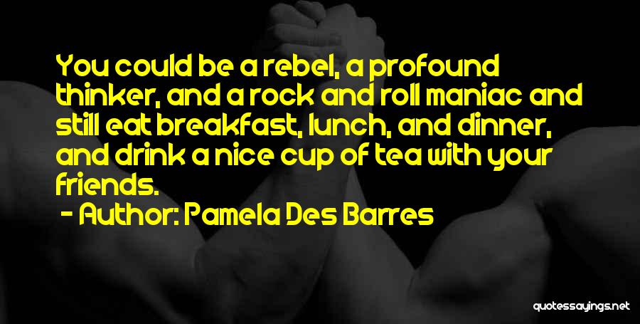 Pamela Des Barres Quotes: You Could Be A Rebel, A Profound Thinker, And A Rock And Roll Maniac And Still Eat Breakfast, Lunch, And