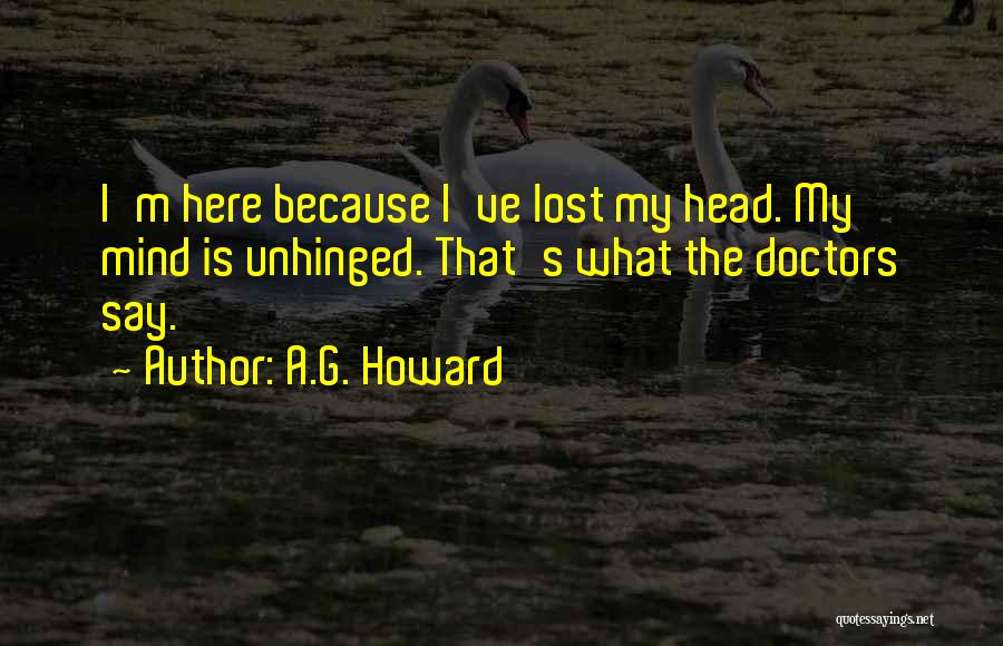 A.G. Howard Quotes: I'm Here Because I've Lost My Head. My Mind Is Unhinged. That's What The Doctors Say.