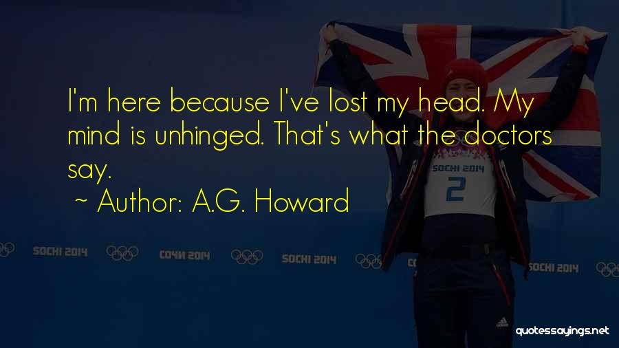 A.G. Howard Quotes: I'm Here Because I've Lost My Head. My Mind Is Unhinged. That's What The Doctors Say.