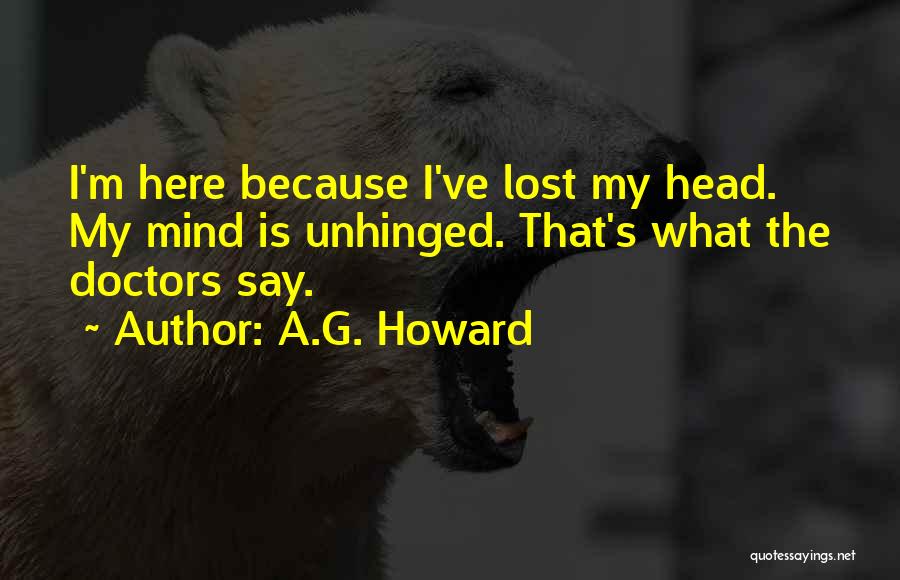 A.G. Howard Quotes: I'm Here Because I've Lost My Head. My Mind Is Unhinged. That's What The Doctors Say.