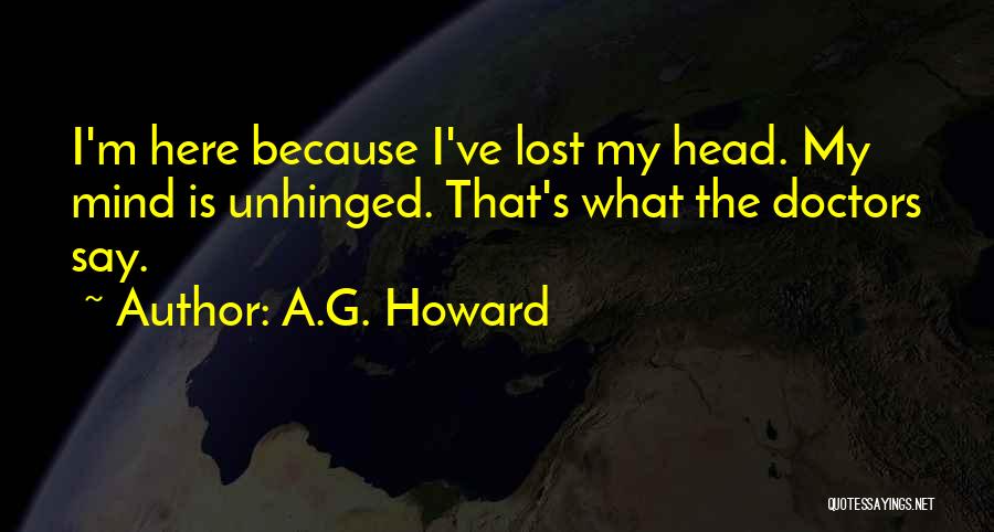 A.G. Howard Quotes: I'm Here Because I've Lost My Head. My Mind Is Unhinged. That's What The Doctors Say.