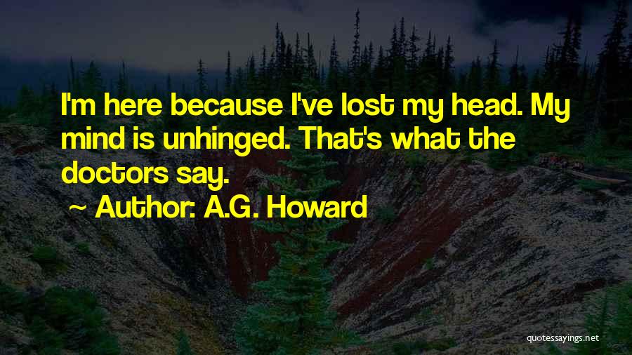 A.G. Howard Quotes: I'm Here Because I've Lost My Head. My Mind Is Unhinged. That's What The Doctors Say.