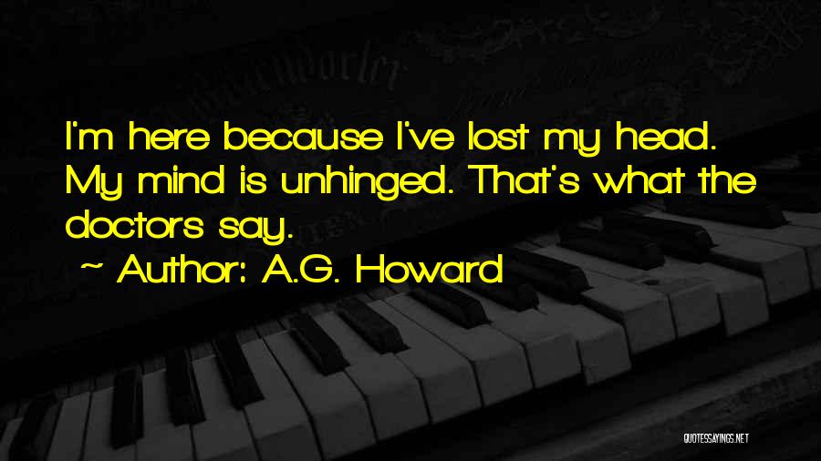 A.G. Howard Quotes: I'm Here Because I've Lost My Head. My Mind Is Unhinged. That's What The Doctors Say.