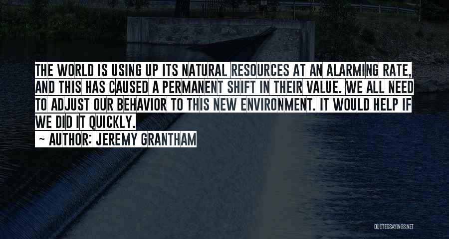 Jeremy Grantham Quotes: The World Is Using Up Its Natural Resources At An Alarming Rate, And This Has Caused A Permanent Shift In