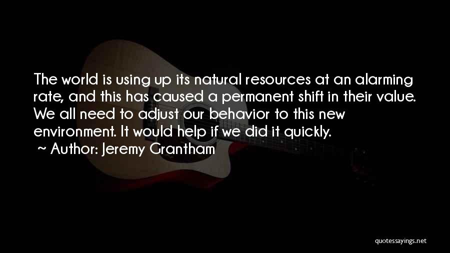 Jeremy Grantham Quotes: The World Is Using Up Its Natural Resources At An Alarming Rate, And This Has Caused A Permanent Shift In
