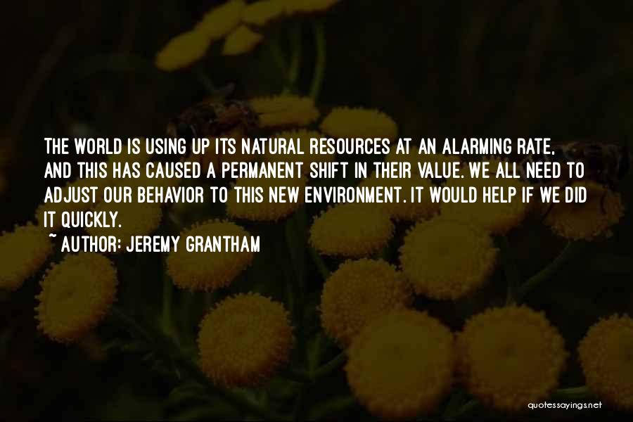 Jeremy Grantham Quotes: The World Is Using Up Its Natural Resources At An Alarming Rate, And This Has Caused A Permanent Shift In